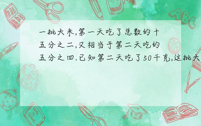 一批大米,第一天吃了总数的十五分之二,又相当于第二天吃的五分之四.已知第二天吃了50千克,这批大米共多少千克?