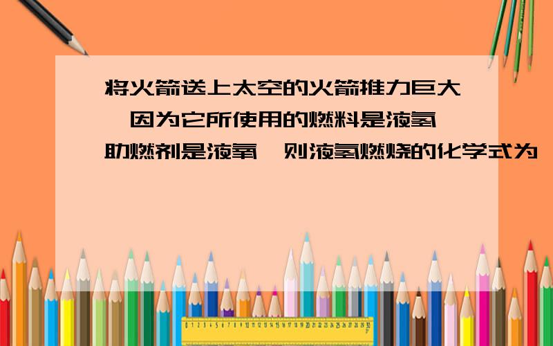 将火箭送上太空的火箭推力巨大,因为它所使用的燃料是液氢,助燃剂是液氧,则液氢燃烧的化学式为