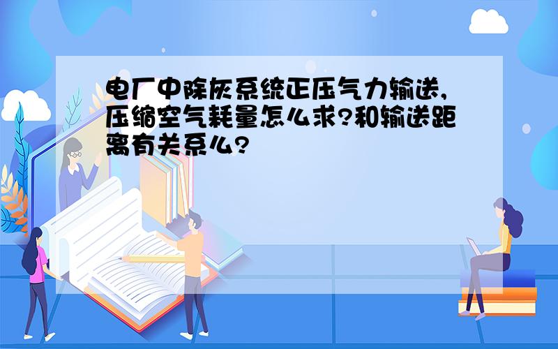 电厂中除灰系统正压气力输送,压缩空气耗量怎么求?和输送距离有关系么?