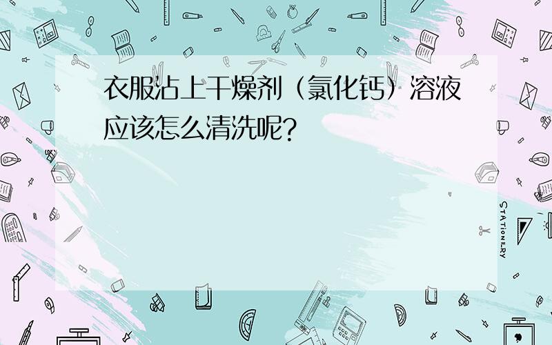 衣服沾上干燥剂（氯化钙）溶液应该怎么清洗呢?