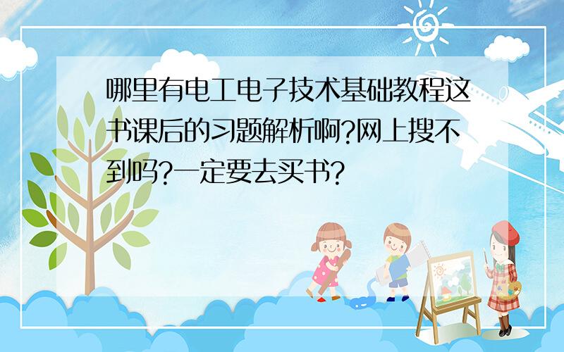 哪里有电工电子技术基础教程这书课后的习题解析啊?网上搜不到吗?一定要去买书?