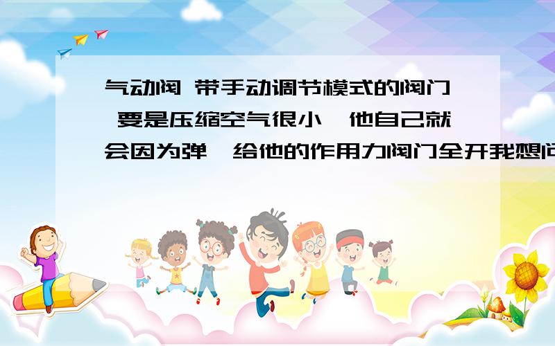 气动阀 带手动调节模式的阀门 要是压缩空气很小,他自己就会因为弹簧给他的作用力阀门全开我想问的是 当他全开时 我想关上差不多一半,是不是直接去关手动阀门就好了,这之前还需不需要