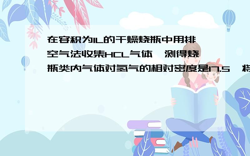 在容积为1L的干燥烧瓶中用排空气法收集HCL气体,测得烧瓶类内气体对氢气的相对密度是17.5,将此集气瓶倒置将此集气瓶倒置于水中，求集气瓶中的溶液的物质的量浓度为