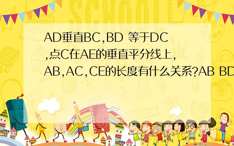 AD垂直BC,BD 等于DC,点C在AE的垂直平分线上,AB,AC,CE的长度有什么关系?AB BD与DE有什么关系?