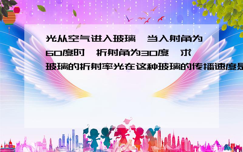 光从空气进入玻璃,当入射角为60度时,折射角为30度,求玻璃的折射率光在这种玻璃的传播速度是多少?