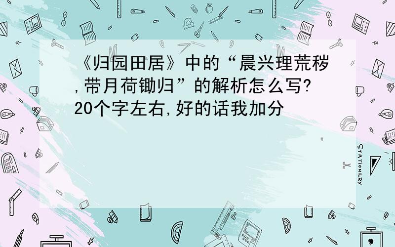 《归园田居》中的“晨兴理荒秽,带月荷锄归”的解析怎么写?20个字左右,好的话我加分