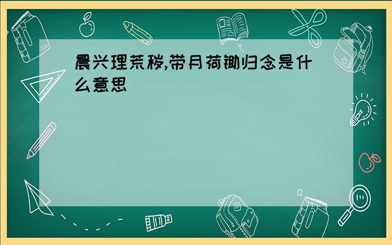 晨兴理荒秽,带月荷锄归念是什么意思