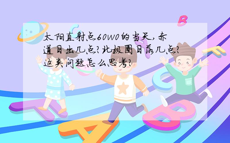 太阳直射点60w0的当天,赤道日出几点?北极圈日落几点?这类问题怎么思考?