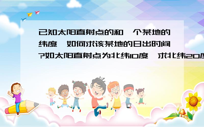 已知太阳直射点的和一个某地的纬度,如何求该某地的日出时间?如太阳直射点为北纬10度,求北纬20度的日出我想知道有没有有关这一问题的公式或规律?