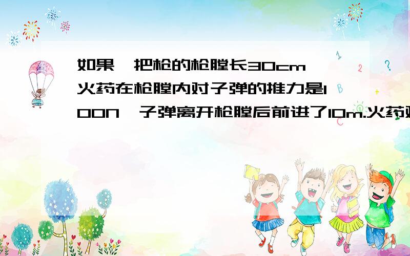 如果一把枪的枪膛长30cm,火药在枪膛内对子弹的推力是100N,子弹离开枪膛后前进了10m.火药对子弹做功多少