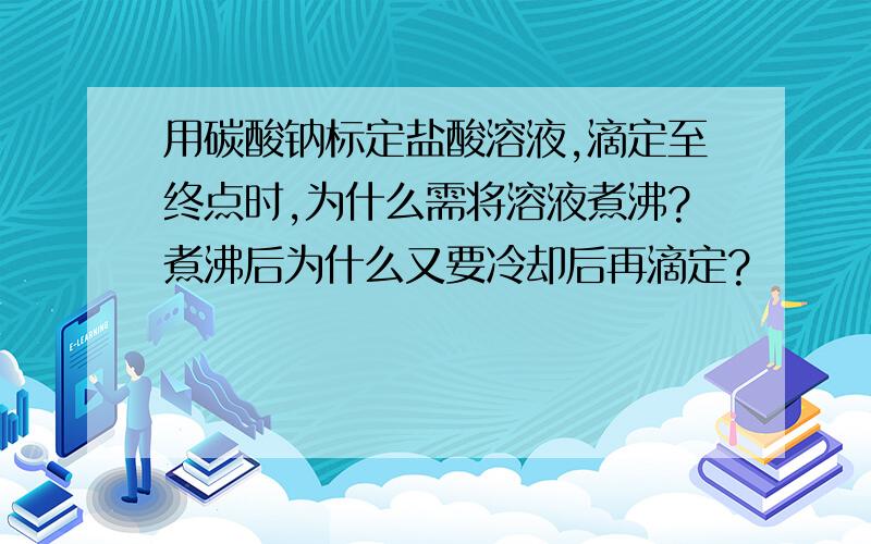 用碳酸钠标定盐酸溶液,滴定至终点时,为什么需将溶液煮沸?煮沸后为什么又要冷却后再滴定?