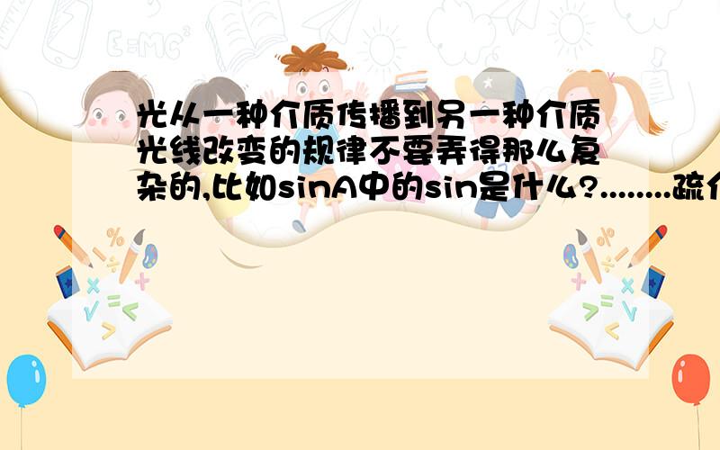 光从一种介质传播到另一种介质光线改变的规律不要弄得那么复杂的,比如sinA中的sin是什么?........疏介质有哪些？密介质有哪些？