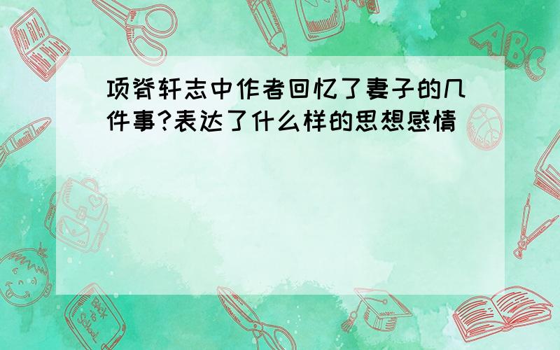 项脊轩志中作者回忆了妻子的几件事?表达了什么样的思想感情