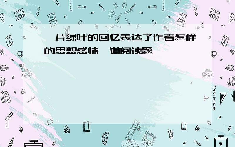 一片绿叶的回忆表达了作者怎样的思想感情一道阅读题