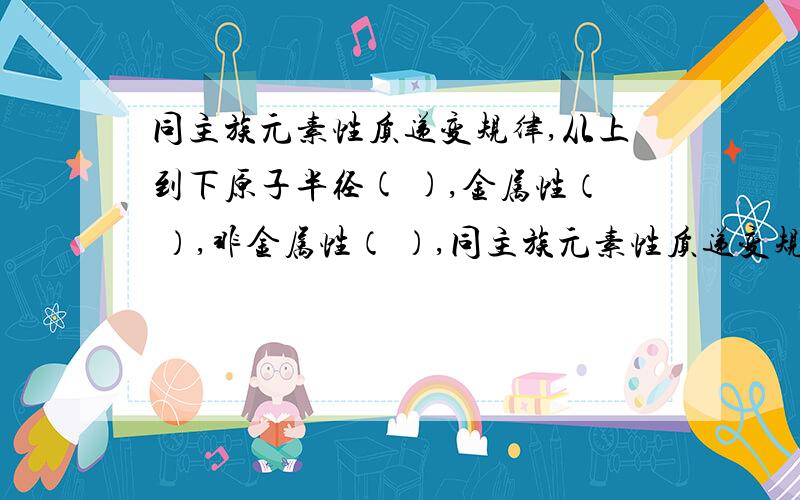 同主族元素性质递变规律,从上到下原子半径( ),金属性（ ）,非金属性（ ）,同主族元素性质递变规律,从上到下原子半径( ),金属性（ ）,非金属性（ ）,金属单质与水和非氧化性酸反应由（ ）