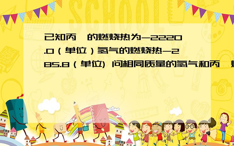已知丙烷的燃烧热为-2220.0（单位）氢气的燃烧热-285.8（单位) 问相同质量的氢气和丙烷燃烧产生的热量比值约为多少?