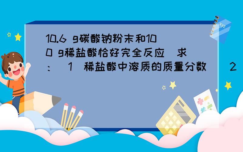 10.6 g碳酸钠粉末和100 g稀盐酸恰好完全反应．求：（1）稀盐酸中溶质的质量分数．（2）反应后生成二氧化碳的质量．（3）所得溶液中溶质的质量分数