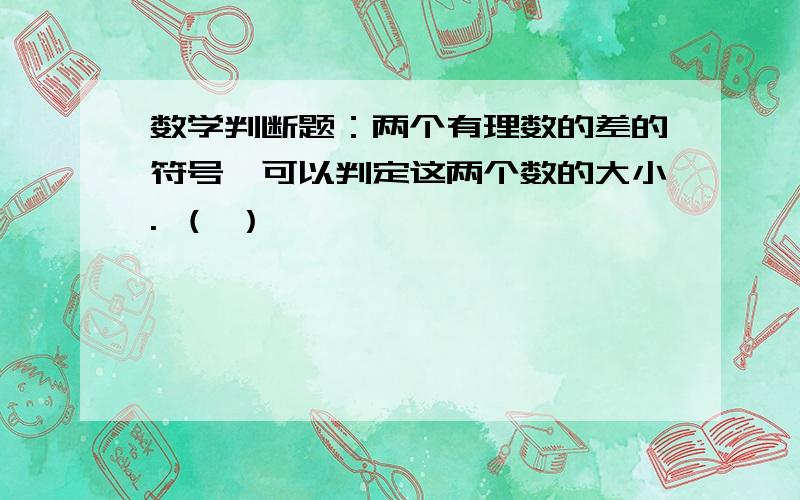 数学判断题：两个有理数的差的符号,可以判定这两个数的大小. （ ）