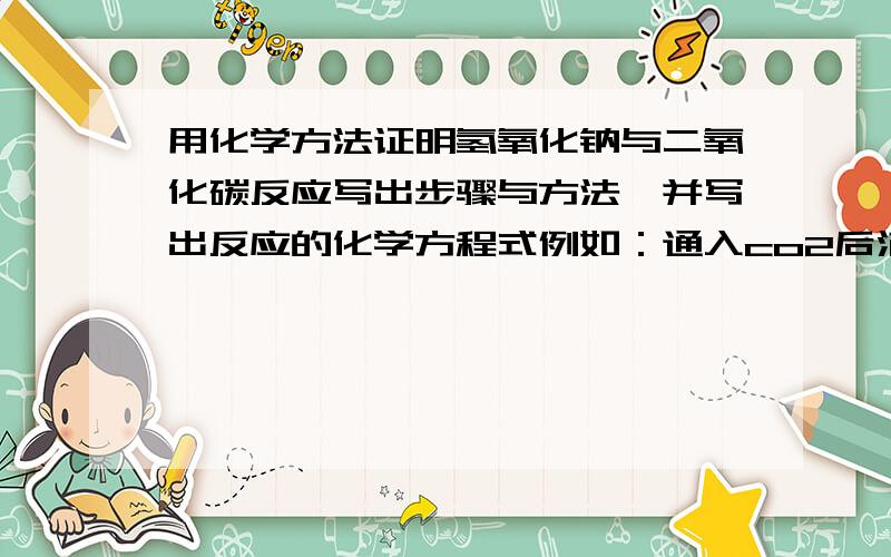 用化学方法证明氢氧化钠与二氧化碳反应写出步骤与方法,并写出反应的化学方程式例如：通入co2后滴加稀盐酸,有气泡生成Co2+NaOH=NaCO3+H2O Naco3+HCl=Co2+NaCl+H2O越多越好