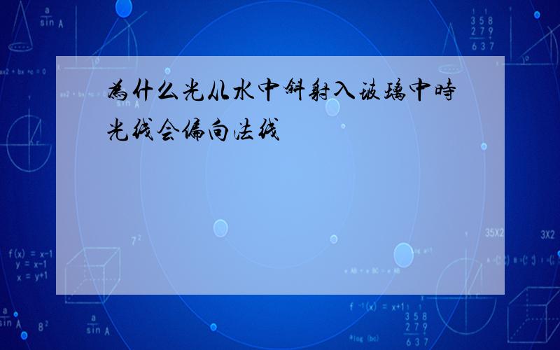 为什么光从水中斜射入玻璃中时光线会偏向法线