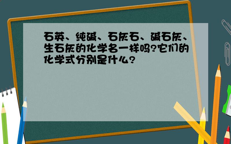 石英、纯碱、石灰石、碱石灰、生石灰的化学名一样吗?它们的化学式分别是什么?