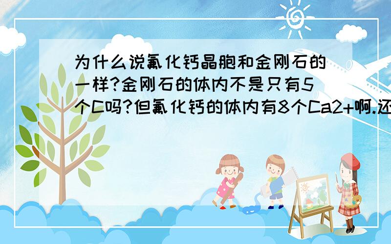 为什么说氟化钙晶胞和金刚石的一样?金刚石的体内不是只有5个C吗?但氟化钙的体内有8个Ca2+啊.还有同为正四面体形的氟化钙和金刚石是怎么放进立方体的?空间想象能力不够啊~求化学大神指