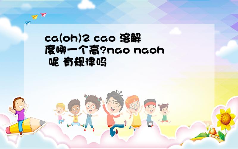 ca(oh)2 cao 溶解度哪一个高?nao naoh 呢 有规律吗