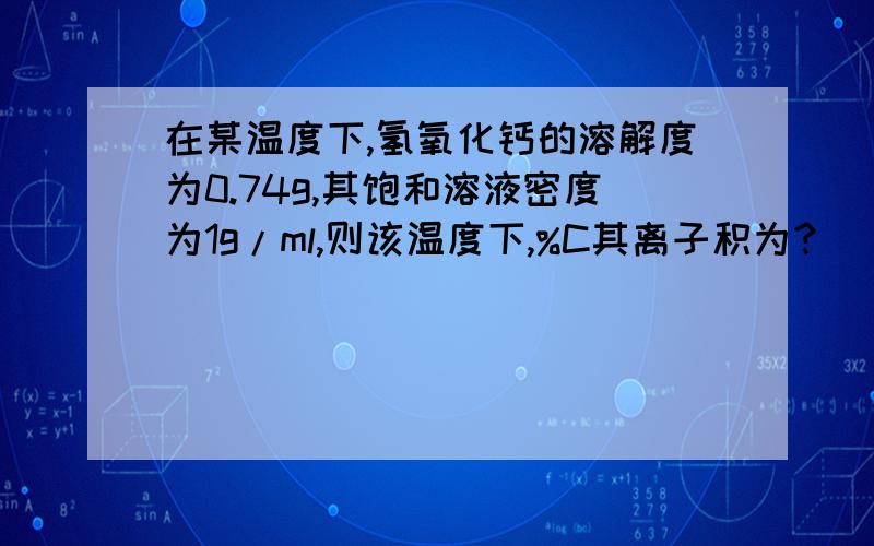 在某温度下,氢氧化钙的溶解度为0.74g,其饱和溶液密度为1g/ml,则该温度下,%C其离子积为？