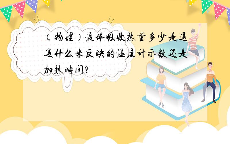 （物理）液体吸收热量多少是通过什么来反映的温度计示数还是加热时间?