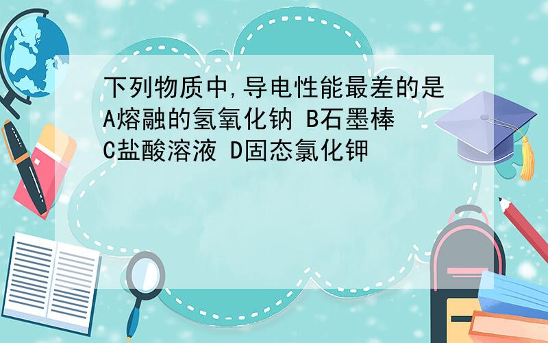 下列物质中,导电性能最差的是A熔融的氢氧化钠 B石墨棒 C盐酸溶液 D固态氯化钾