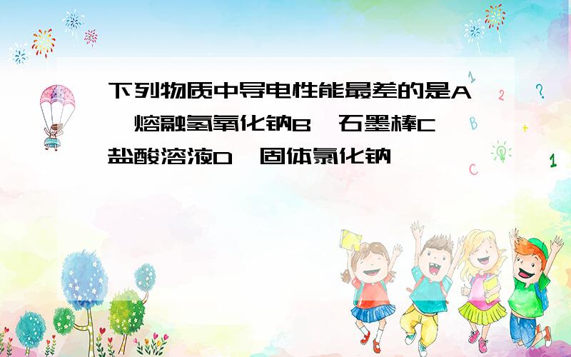 下列物质中导电性能最差的是A、熔融氢氧化钠B、石墨棒C、盐酸溶液D、固体氯化钠