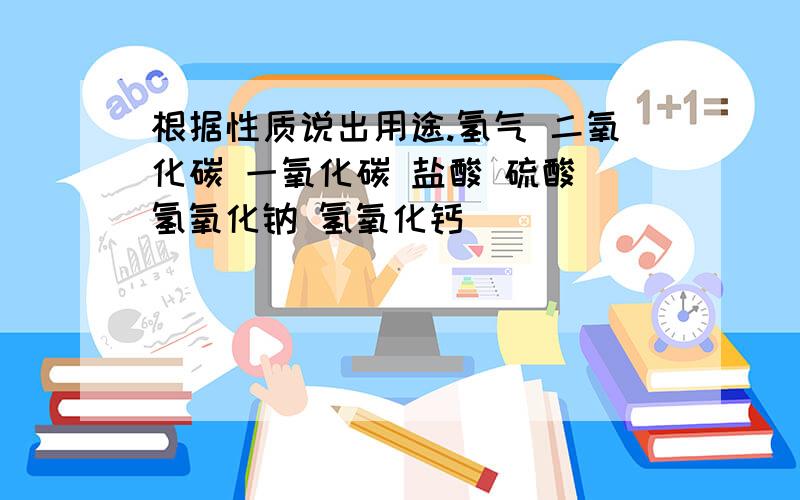 根据性质说出用途.氢气 二氧化碳 一氧化碳 盐酸 硫酸 氢氧化钠 氢氧化钙