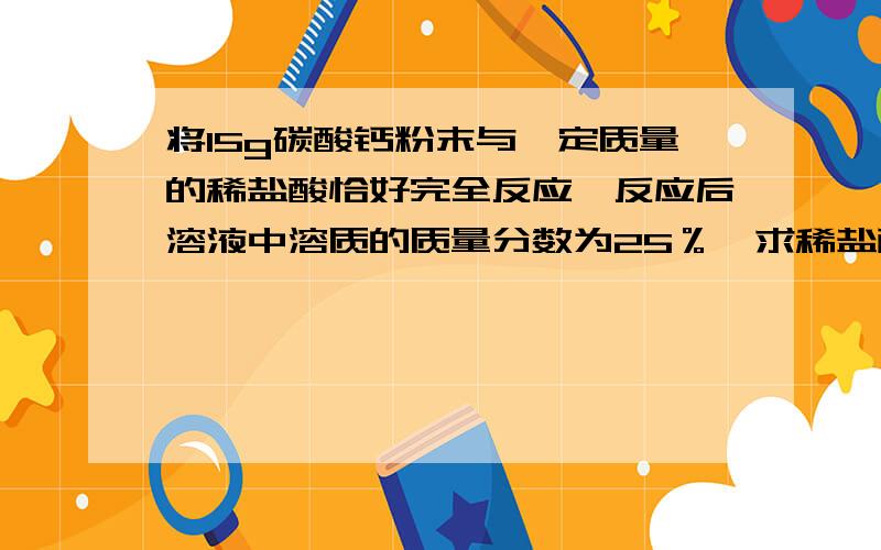 将15g碳酸钙粉末与一定质量的稀盐酸恰好完全反应,反应后溶液中溶质的质量分数为25％,求稀盐酸溶质的质量分数求你们了- -悬赏不够可以再加