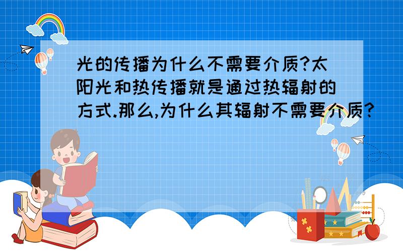 光的传播为什么不需要介质?太阳光和热传播就是通过热辐射的方式.那么,为什么其辐射不需要介质?