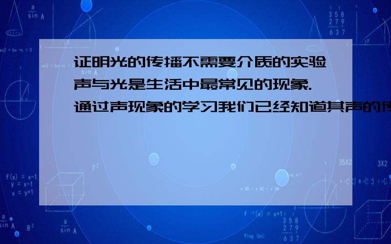 证明光的传播不需要介质的实验声与光是生活中最常见的现象.通过声现象的学习我们已经知道其声的传播需要介质,那么光的传播是否也需要介质呢?请完成一下实验报告：      猜想与假设：