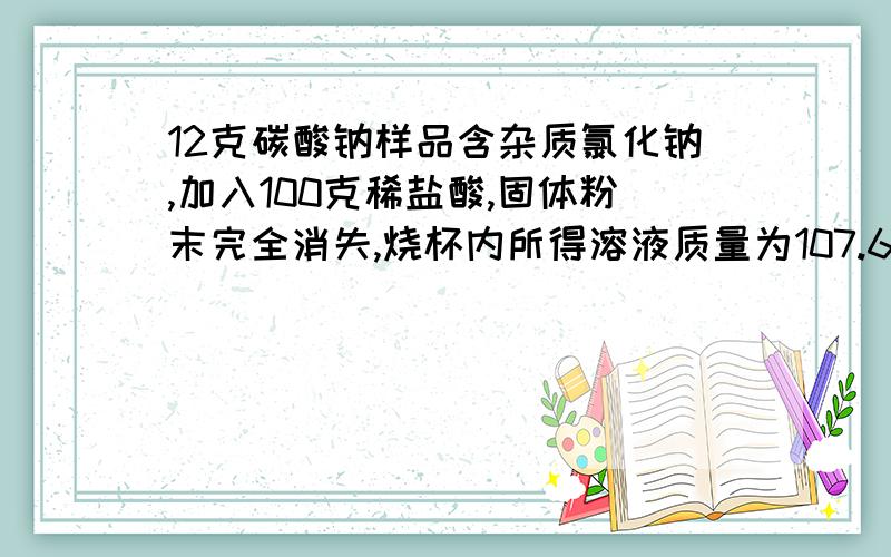 12克碳酸钠样品含杂质氯化钠,加入100克稀盐酸,固体粉末完全消失,烧杯内所得溶液质量为107.6克,求所得溶液溶质质量分数