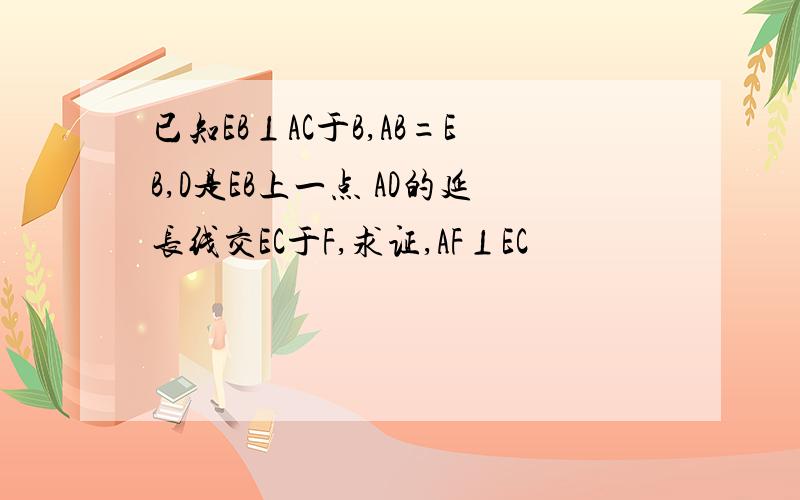 已知EB⊥AC于B,AB=EB,D是EB上一点 AD的延长线交EC于F,求证,AF⊥EC