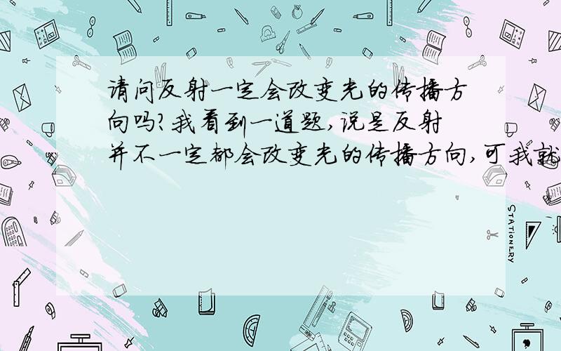 请问反射一定会改变光的传播方向吗?我看到一道题,说是反射并不一定都会改变光的传播方向,可我就是想不到例子,可是这样的话，光的传播方向还是改变了180°，