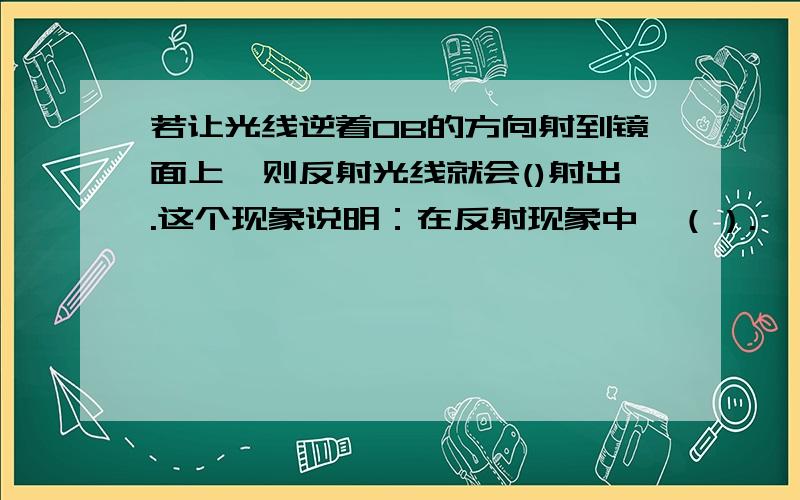 若让光线逆着OB的方向射到镜面上,则反射光线就会()射出.这个现象说明：在反射现象中,（）.