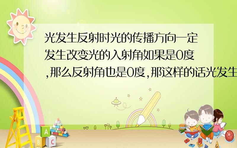 光发生反射时光的传播方向一定发生改变光的入射角如果是0度,那么反射角也是0度,那这样的话光发生反射光的传播方向就没有发生改变.但是为什么这句话是对的啊