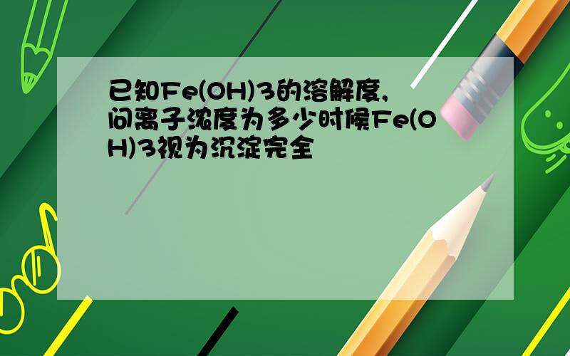 已知Fe(OH)3的溶解度,问离子浓度为多少时候Fe(OH)3视为沉淀完全