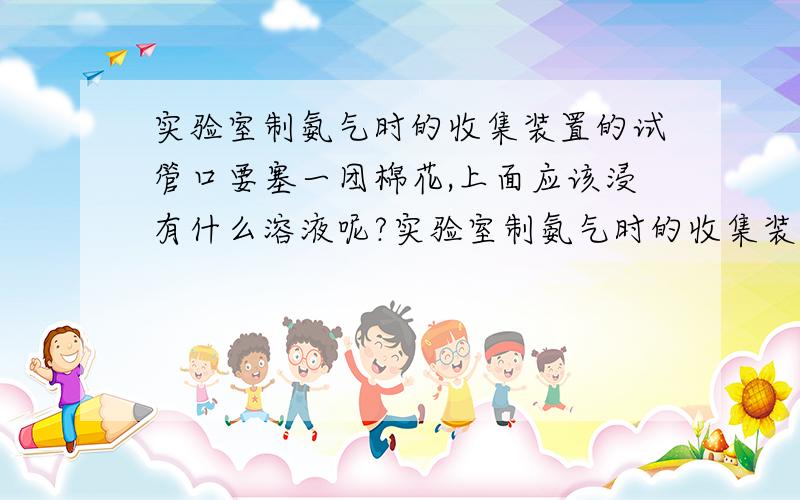 实验室制氨气时的收集装置的试管口要塞一团棉花,上面应该浸有什么溶液呢?实验室制氨气时的收集装置试管口要塞一团棉花,为了减小氨气与空气的对流速度,并且保证收集到纯净的氨气,是