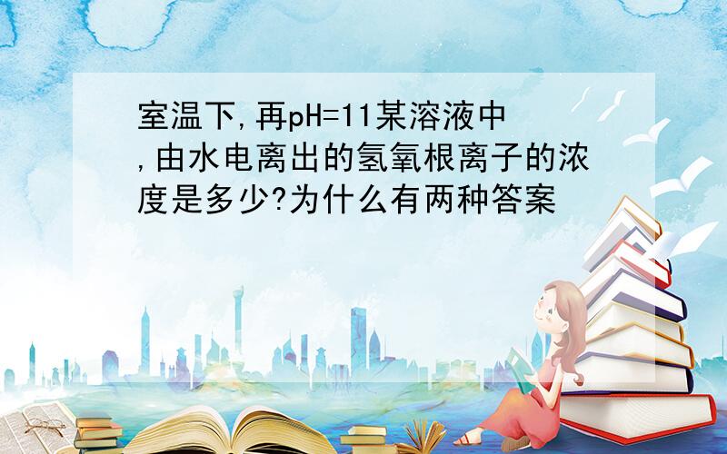 室温下,再pH=11某溶液中,由水电离出的氢氧根离子的浓度是多少?为什么有两种答案