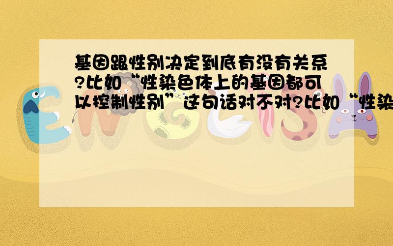 基因跟性别决定到底有没有关系?比如“性染色体上的基因都可以控制性别”这句话对不对?比如“性染色体上的基因都可以控制性别”这句话对不对?还有“性别受性染色体控制,与基因无关