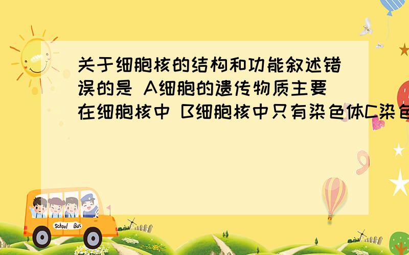 关于细胞核的结构和功能叙述错误的是 A细胞的遗传物质主要在细胞核中 B细胞核中只有染色体C染色体是由DNA和蛋白质组成的·D细胞核是细胞生命活动的控制中心