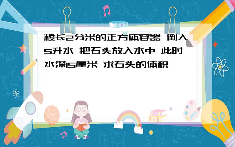 棱长2分米的正方体容器 倒入5升水 把石头放入水中 此时水深15厘米 求石头的体积