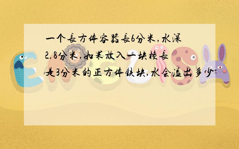 一个长方体容器长6分米,水深2.8分米,如果放入一块棱长是3分米的正方体铁块,水会溢出多少