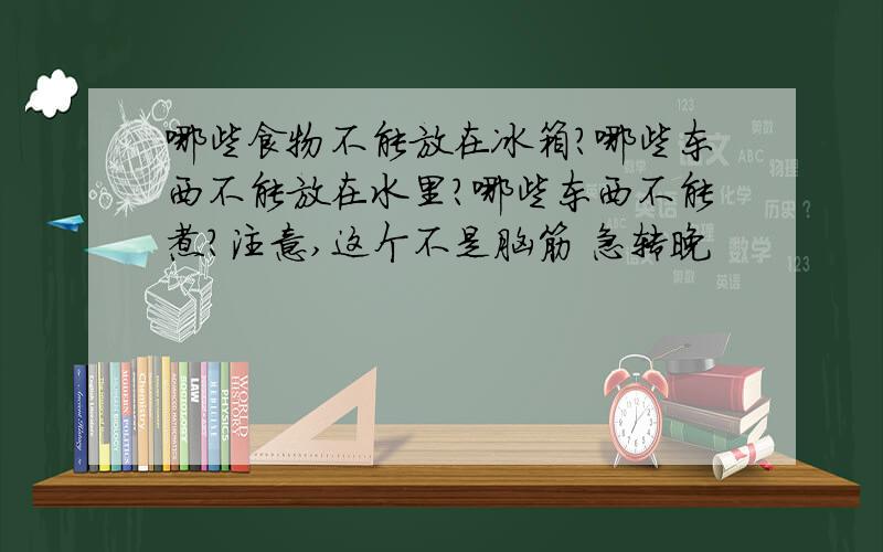 哪些食物不能放在冰箱?哪些东西不能放在水里?哪些东西不能煮?注意,这个不是脑筋 急转晚