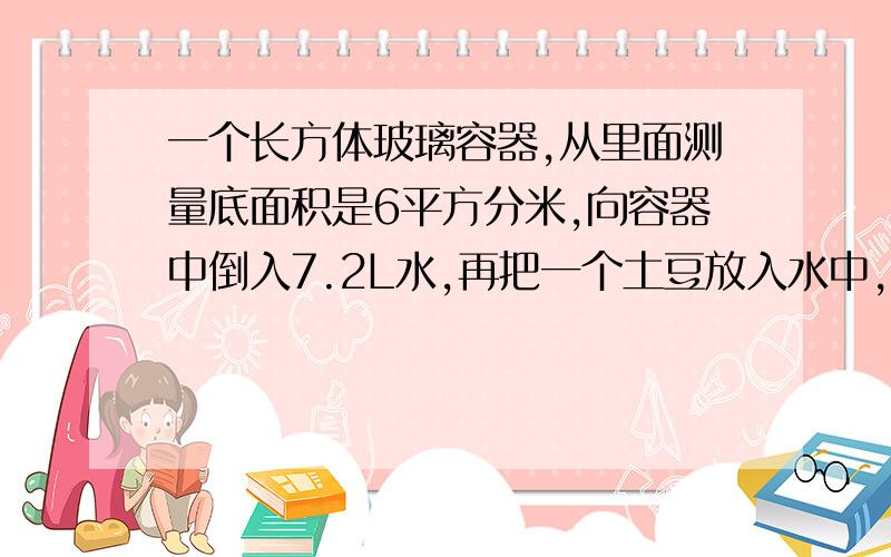 一个长方体玻璃容器,从里面测量底面积是6平方分米,向容器中倒入7.2L水,再把一个土豆放入水中,这时量得容器的水深是,13.5厘米.这个土豆的体积是