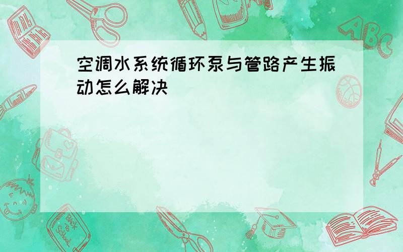 空调水系统循环泵与管路产生振动怎么解决